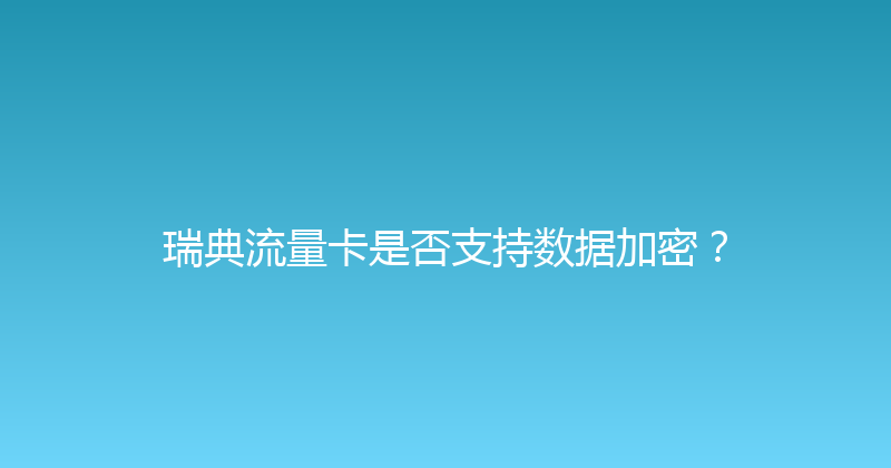瑞典流量卡是否支持数据加密？ 