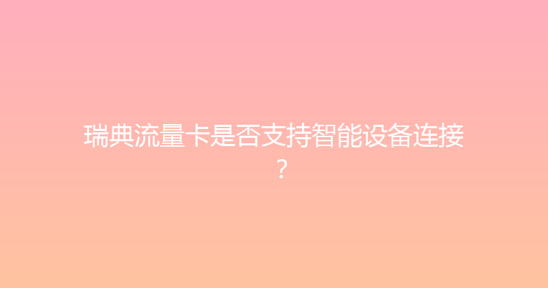 瑞典流量卡是否支持智能设备连接？ 