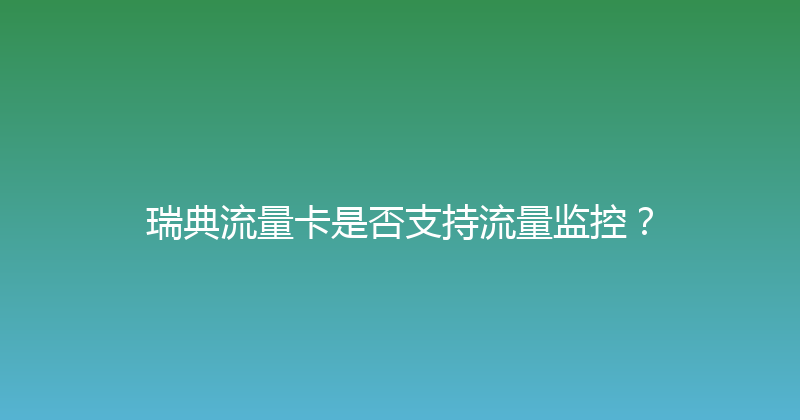 瑞典流量卡是否支持流量监控？ 