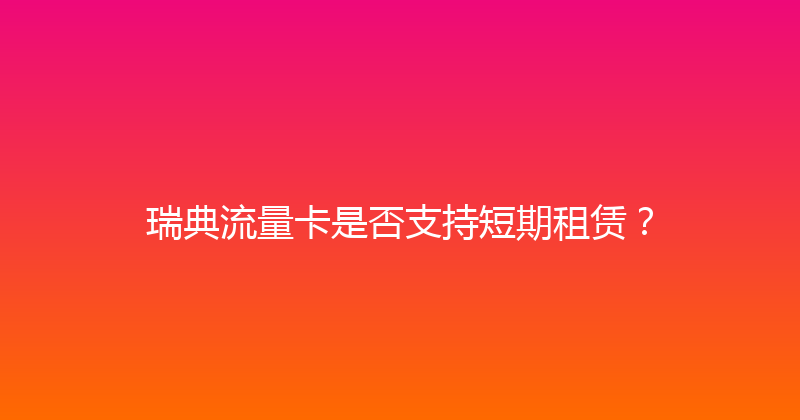 瑞典流量卡是否支持短期租赁？ 