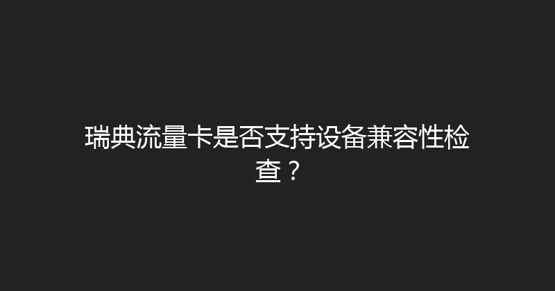 瑞典流量卡是否支持设备兼容性检查？ 