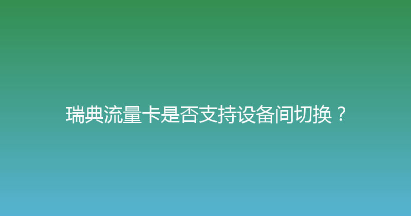 瑞典流量卡是否支持设备间切换？ 