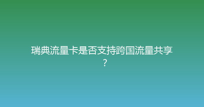 瑞典流量卡是否支持跨国流量共享？ 