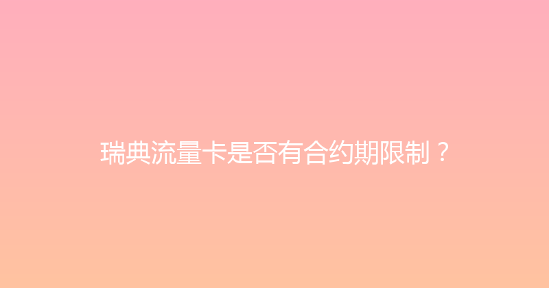 瑞典流量卡是否有合约期限制？ 
