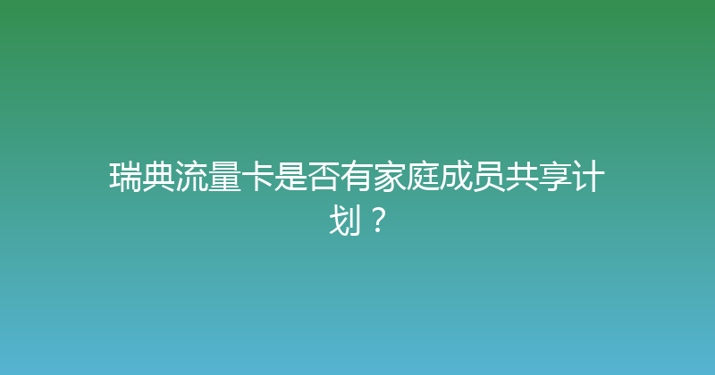 瑞典流量卡是否有家庭成员共享计划？ 