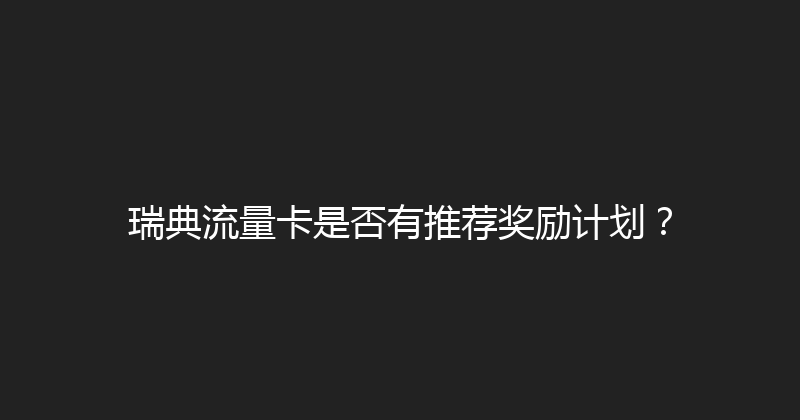 瑞典流量卡是否有推荐奖励计划？ 