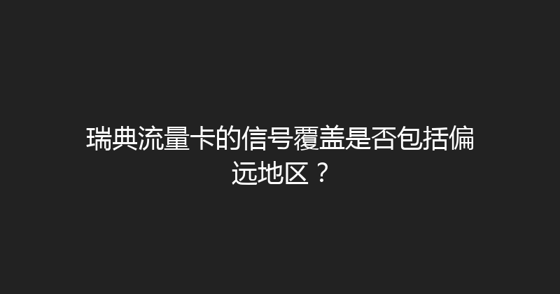 瑞典流量卡的信号覆盖是否包括偏远地区？ 
