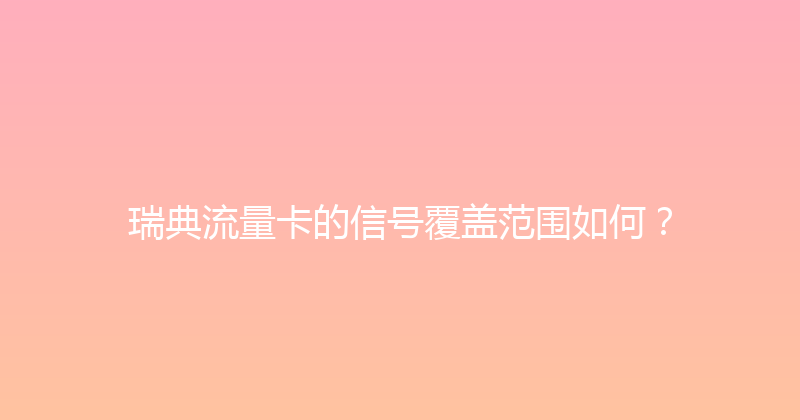 瑞典流量卡的信号覆盖范围如何？ 