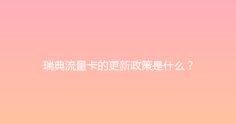 瑞典流量卡的更新政策是什么？ 