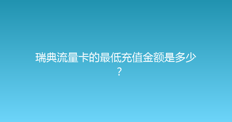 瑞典流量卡的最低充值金额是多少？ 