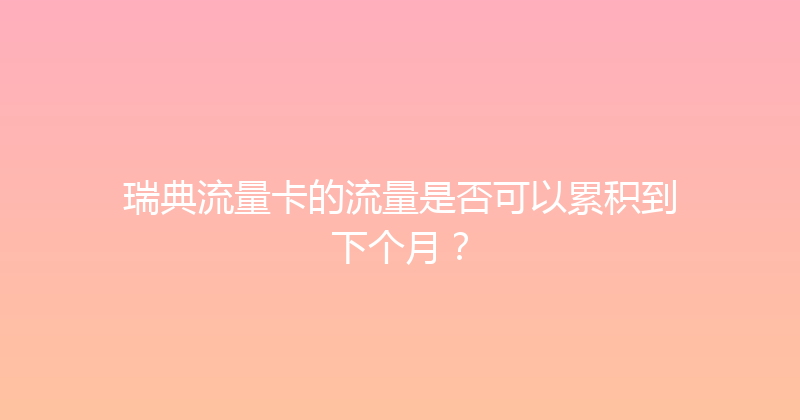 瑞典流量卡的流量是否可以累积到下个月？ 