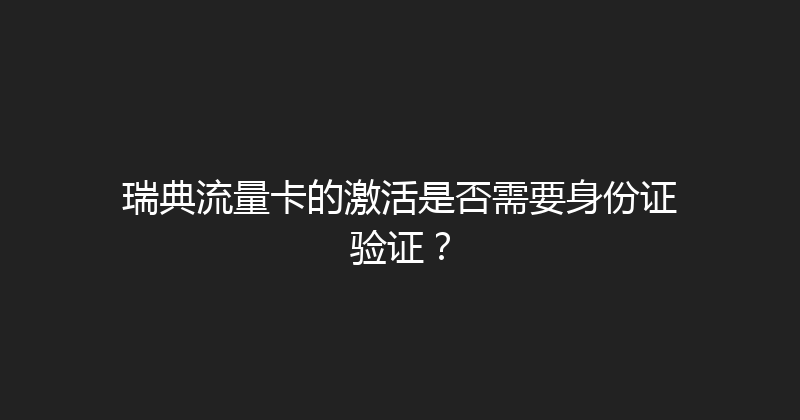 瑞典流量卡的激活是否需要身份证验证？ 