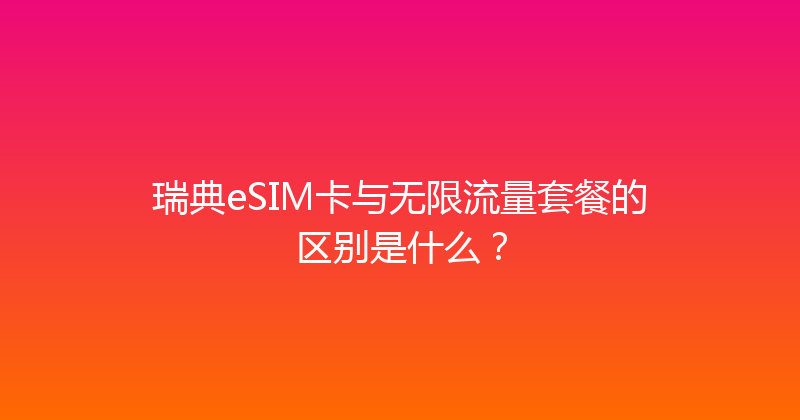 瑞典eSIM卡与无限流量套餐的区别是什么？ 