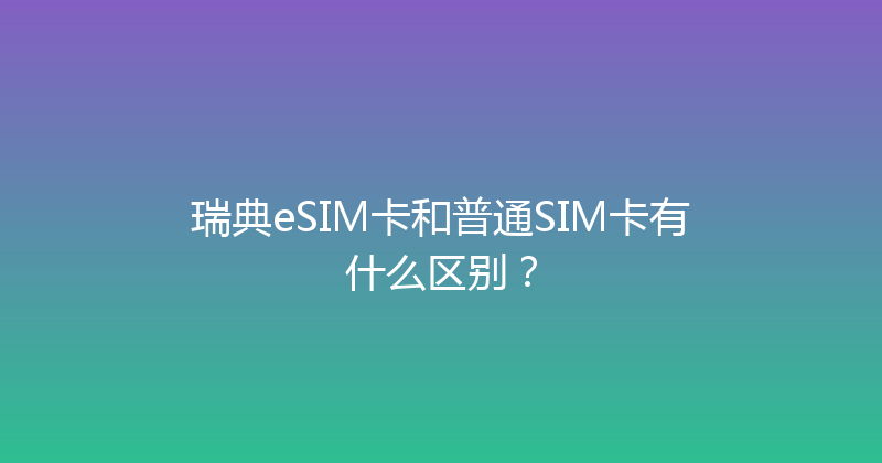 瑞典eSIM卡和普通SIM卡有什么区别？ 