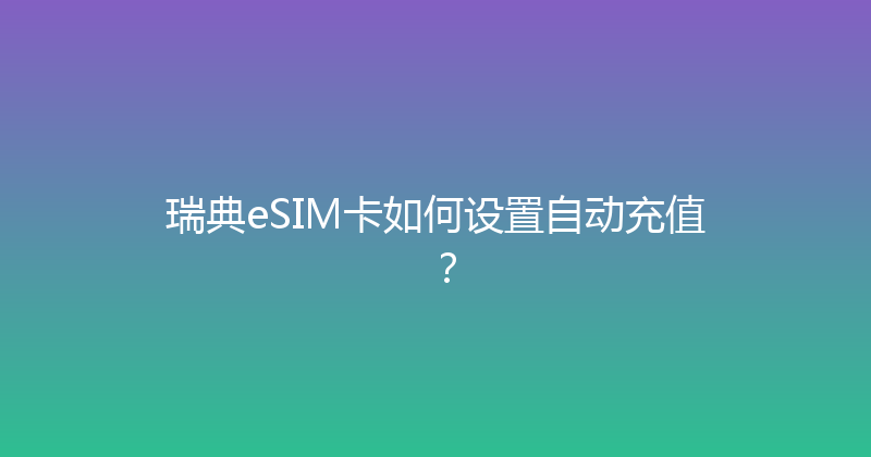 瑞典eSIM卡如何设置自动充值？ 