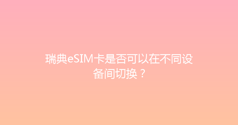 瑞典eSIM卡是否可以在不同设备间切换？ 