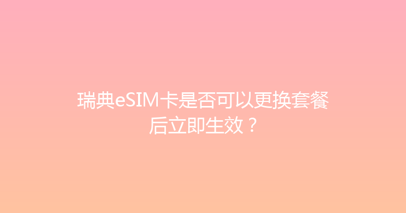 瑞典eSIM卡是否可以更换套餐后立即生效？ 
