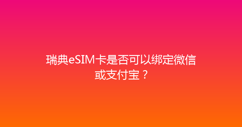 瑞典eSIM卡是否可以绑定微信或支付宝？ 