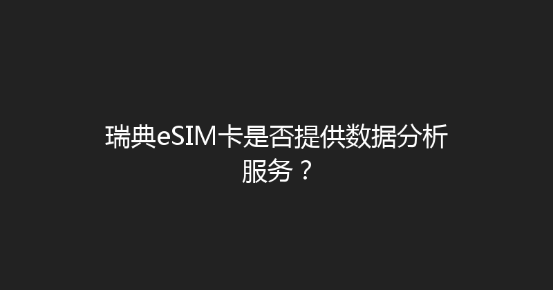 瑞典eSIM卡是否提供数据分析服务？ 