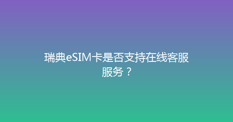 瑞典eSIM卡是否支持在线客服服务？ 