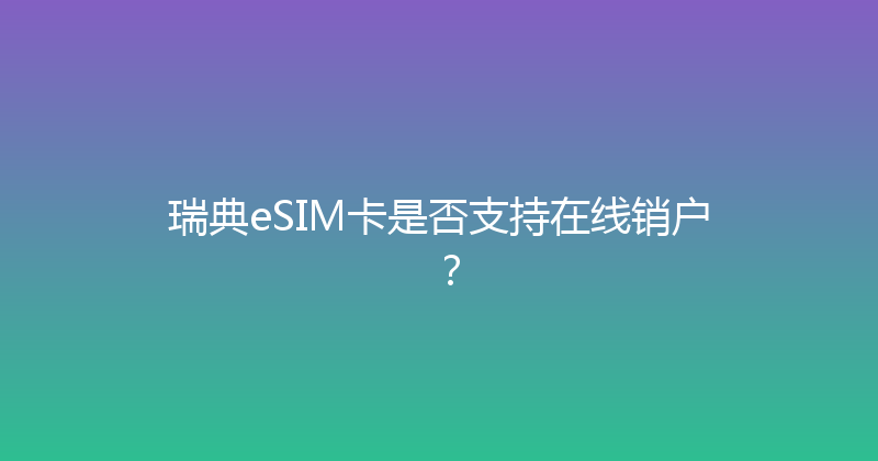 瑞典eSIM卡是否支持在线销户？ 
