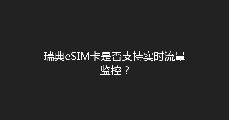 瑞典eSIM卡是否支持实时流量监控？ 