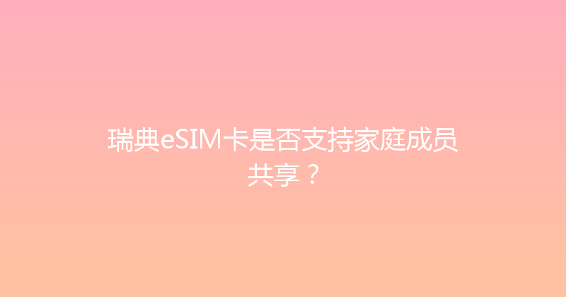 瑞典eSIM卡是否支持家庭成员共享？ 