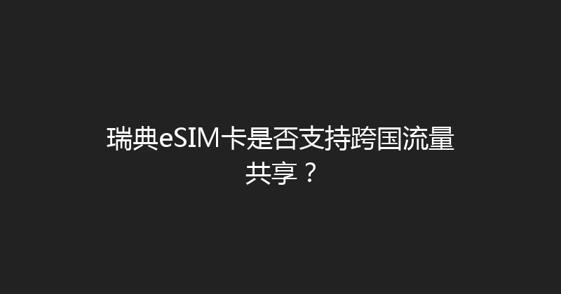 瑞典eSIM卡是否支持跨国流量共享？ 