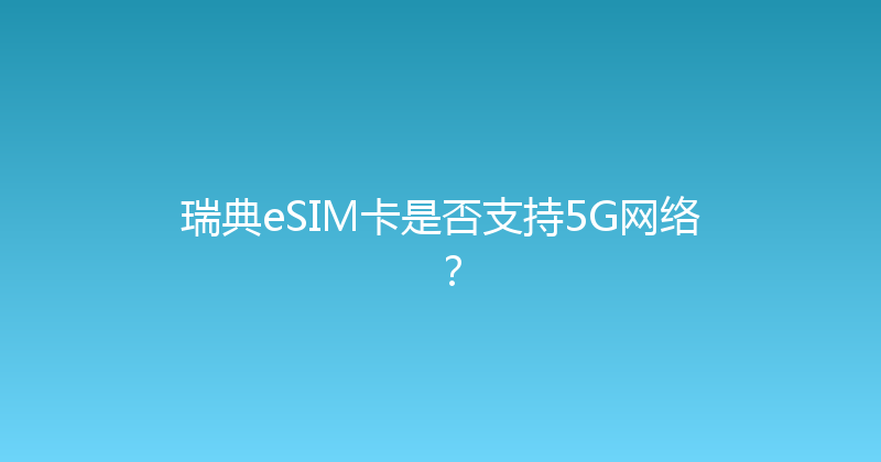 瑞典eSIM卡是否支持5G网络？ 
