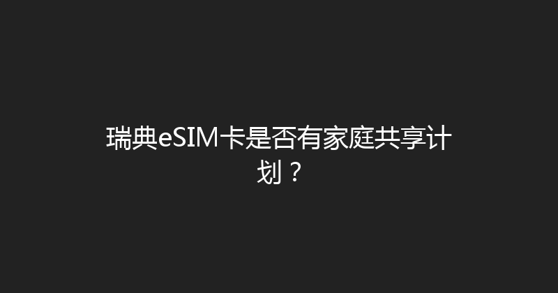 瑞典eSIM卡是否有家庭共享计划？ 