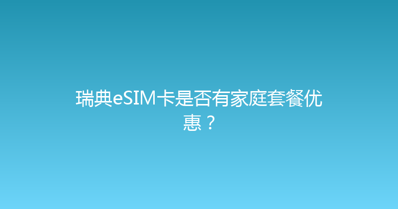 瑞典eSIM卡是否有家庭套餐优惠？ 