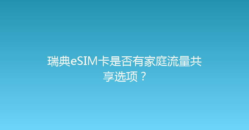 瑞典eSIM卡是否有家庭流量共享选项？ 