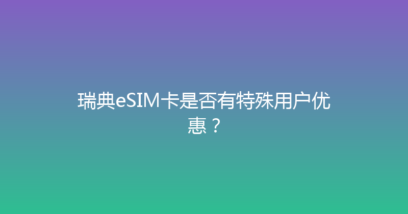 瑞典eSIM卡是否有特殊用户优惠？ 