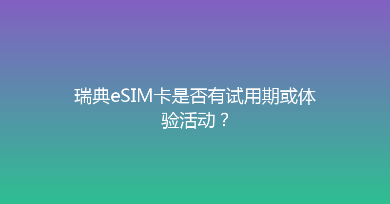 瑞典eSIM卡是否有试用期或体验活动？ 