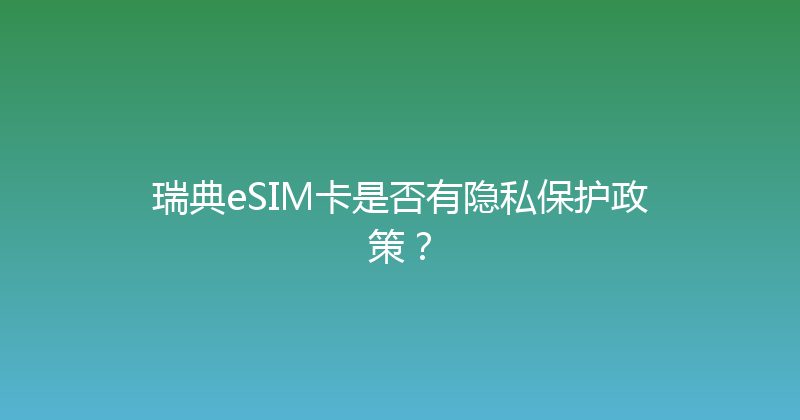 瑞典eSIM卡是否有隐私保护政策？ 