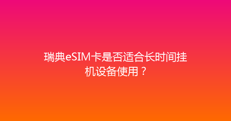 瑞典eSIM卡是否适合长时间挂机设备使用？ 