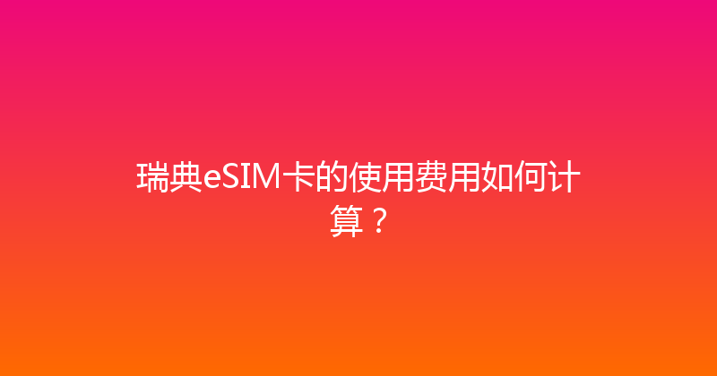瑞典eSIM卡的使用费用如何计算？ 