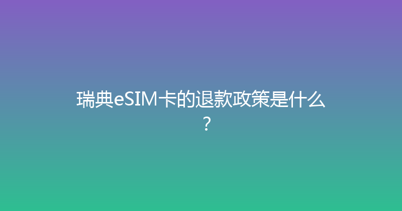 瑞典eSIM卡的退款政策是什么？ 