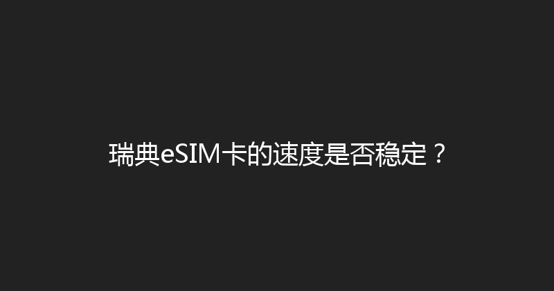 瑞典eSIM卡的速度是否稳定？ 