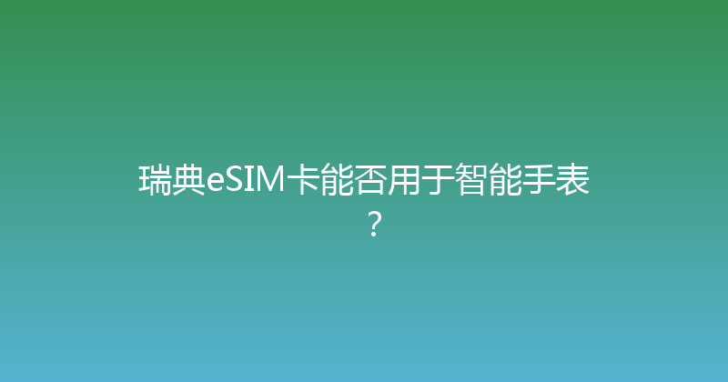 瑞典eSIM卡能否用于智能手表？ 