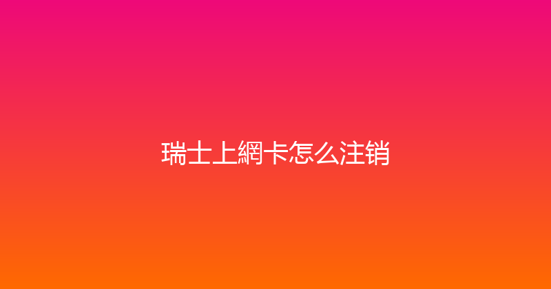 瑞士上網卡怎么注销 