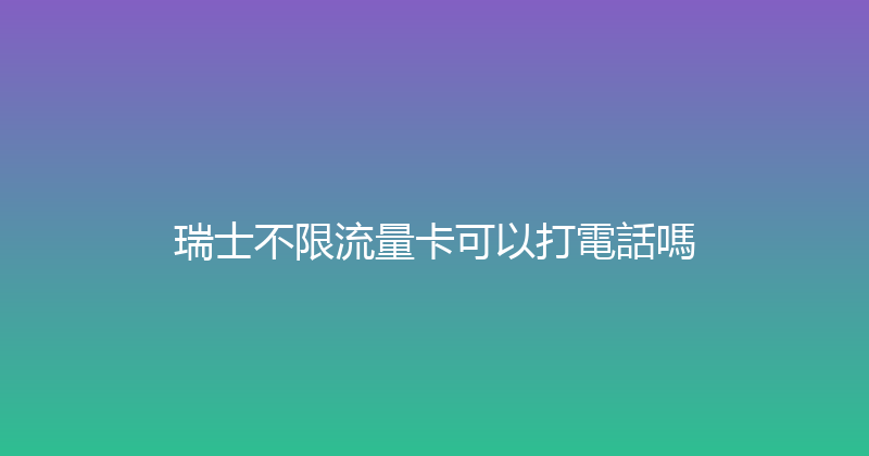 瑞士不限流量卡可以打電話嗎 
