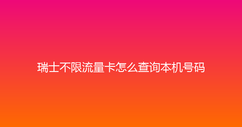 瑞士不限流量卡怎么查询本机号码 