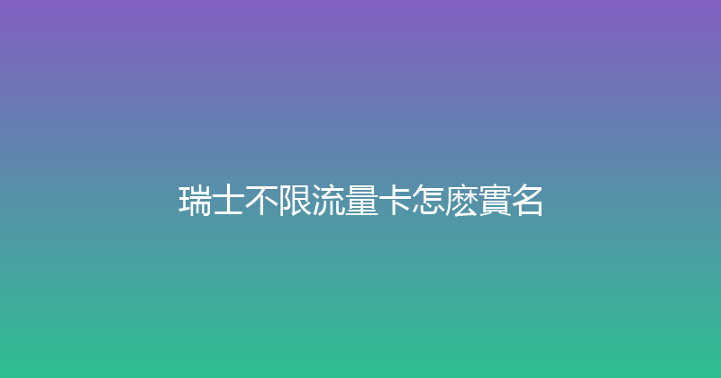 瑞士不限流量卡怎麽實名 
