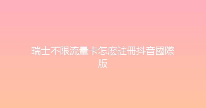 瑞士不限流量卡怎麽註冊抖音國際版 