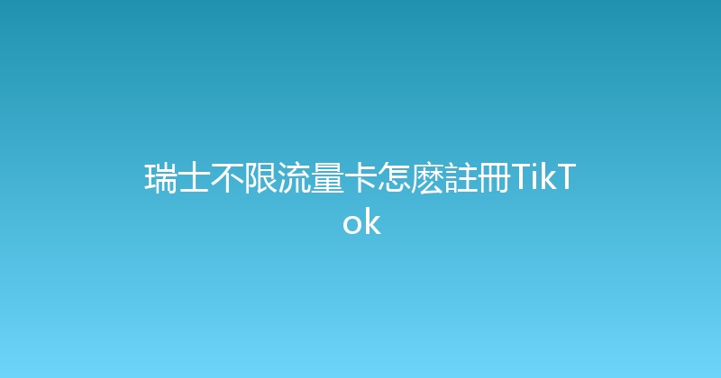 瑞士不限流量卡怎麽註冊TikTok 