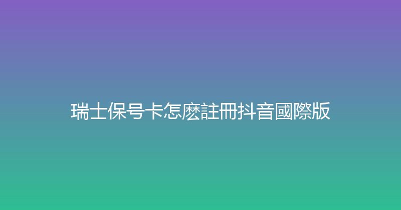 瑞士保号卡怎麽註冊抖音國際版 