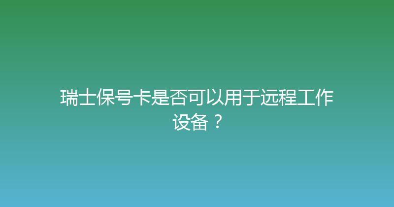 瑞士保号卡是否可以用于远程工作设备？ 