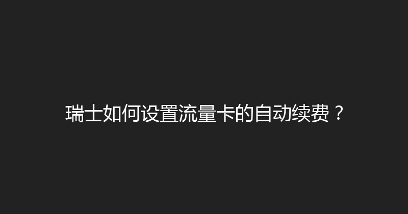 瑞士如何设置流量卡的自动续费？ 