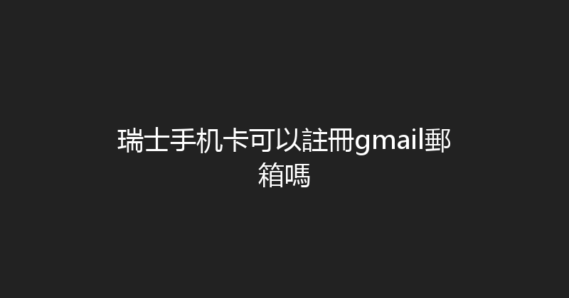 瑞士手机卡可以註冊gmail郵箱嗎 